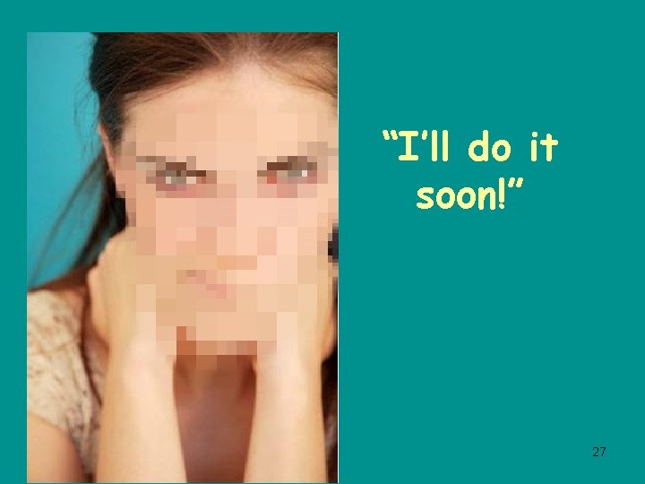 “I’ll do it soon!” 27 
