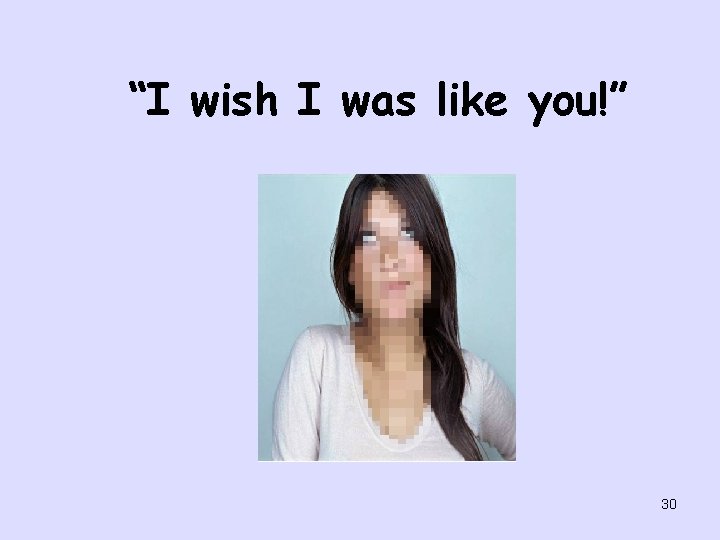 “I wish I was like you!” 30 