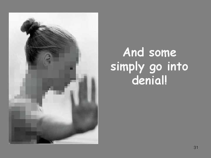 And some simply go into denial! 31 