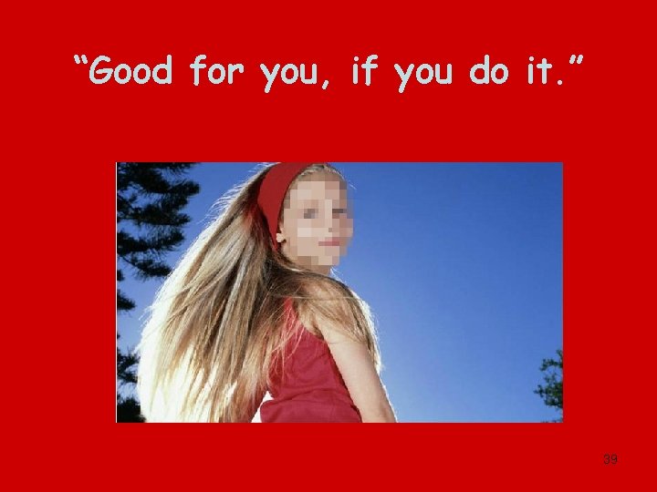 “Good for you, if you do it. ” 39 
