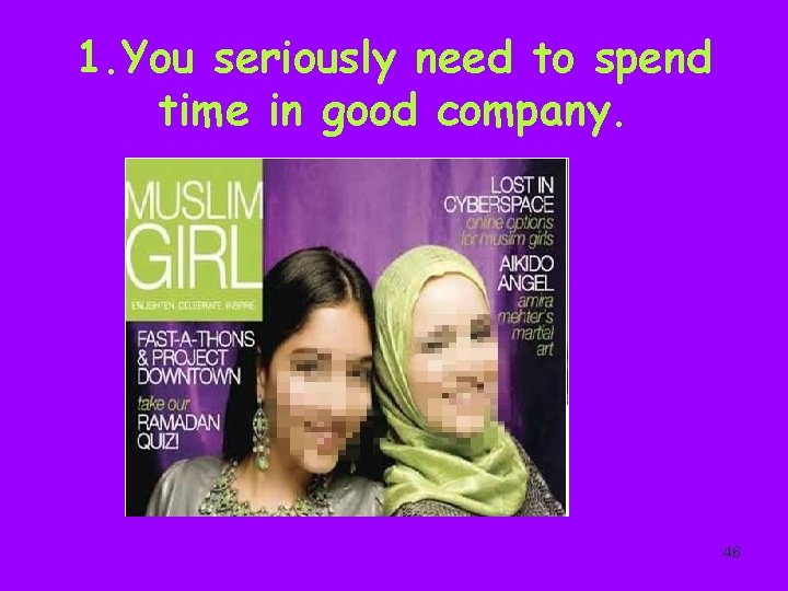 1. You seriously need to spend time in good company. 46 