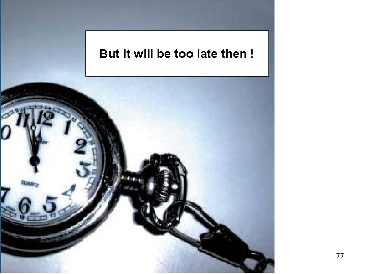 But it will be too late then ! 77 