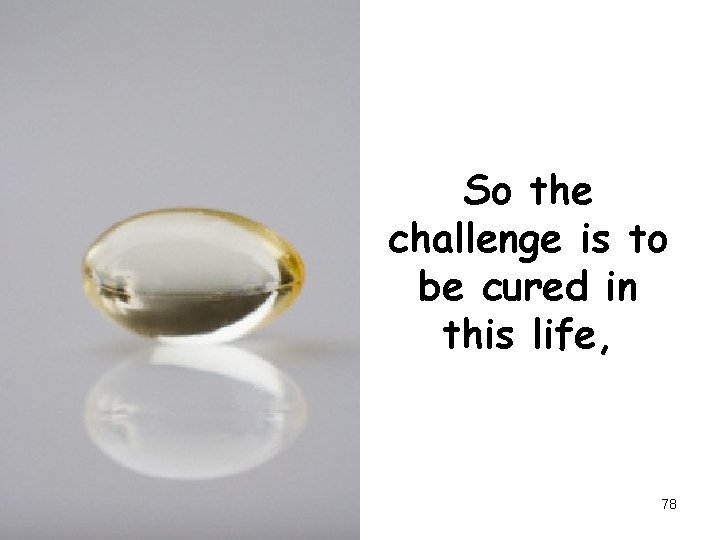 So the challenge is to be cured in this life, 78 