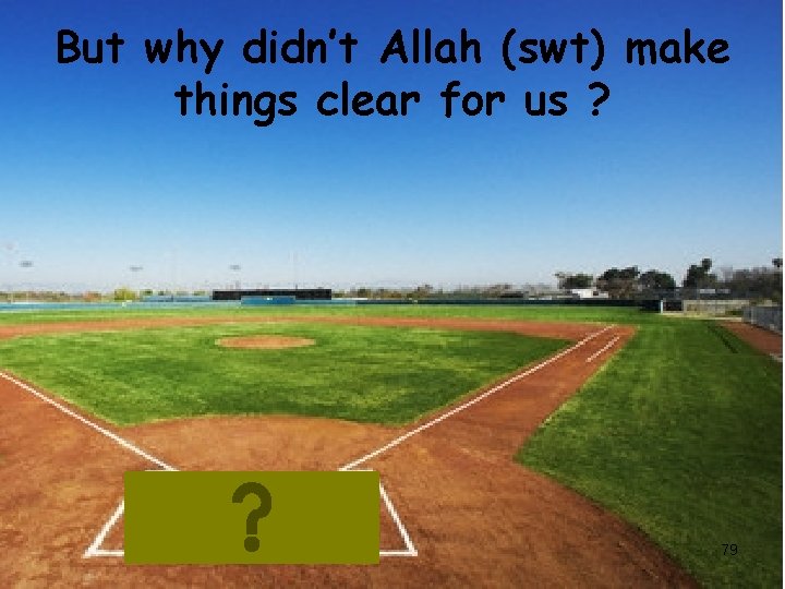 But why didn’t Allah (swt) make things clear for us ? 79 