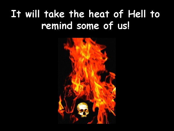 It will take the heat of Hell to remind some of us! 82 