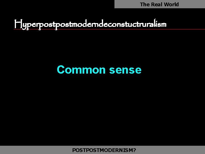 The Real World Hyperpostmoderndeconstuctruralism as Common sense POSTMODERNISM? 