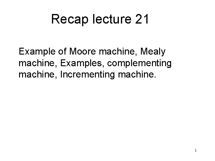 Recap lecture 21 Example of Moore machine, Mealy machine, Examples, complementing machine, Incrementing machine.