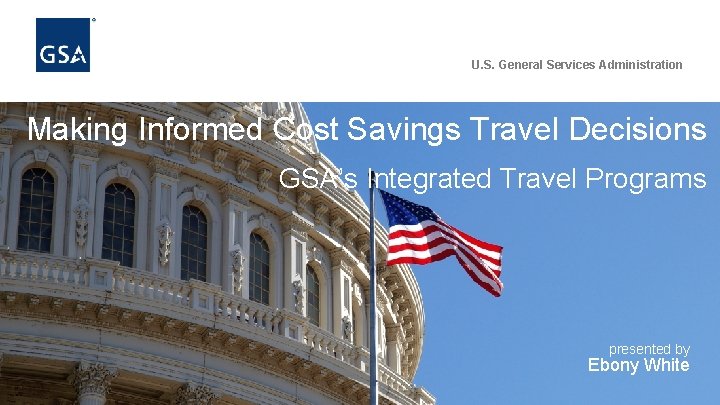 U. S. General Services Administration Making Informed Cost Savings Travel Decisions GSA’s Integrated Travel U. S. General Services Administration Making Informed Cost Savings Travel Decisions GSA’s Integrated Travel