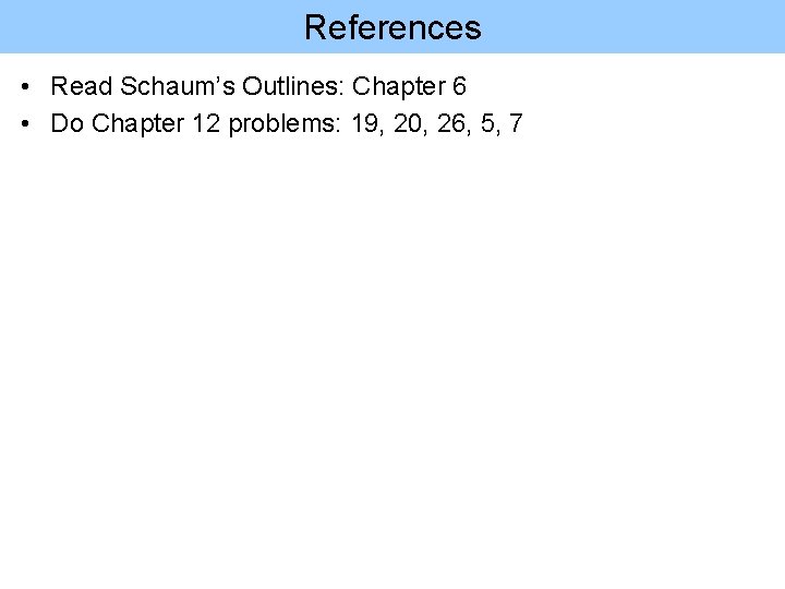 References • Read Schaum’s Outlines: Chapter 6 • Do Chapter 12 problems: 19, 20,