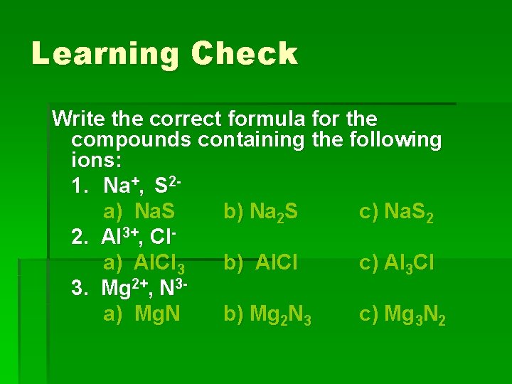 Learning Check Write the correct formula for the compounds containing the following ions: 1.