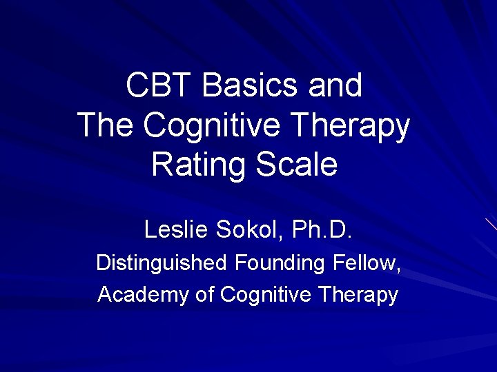 CBT Basics and The Cognitive Therapy Rating Scale Leslie Sokol, Ph. D. Distinguished Founding