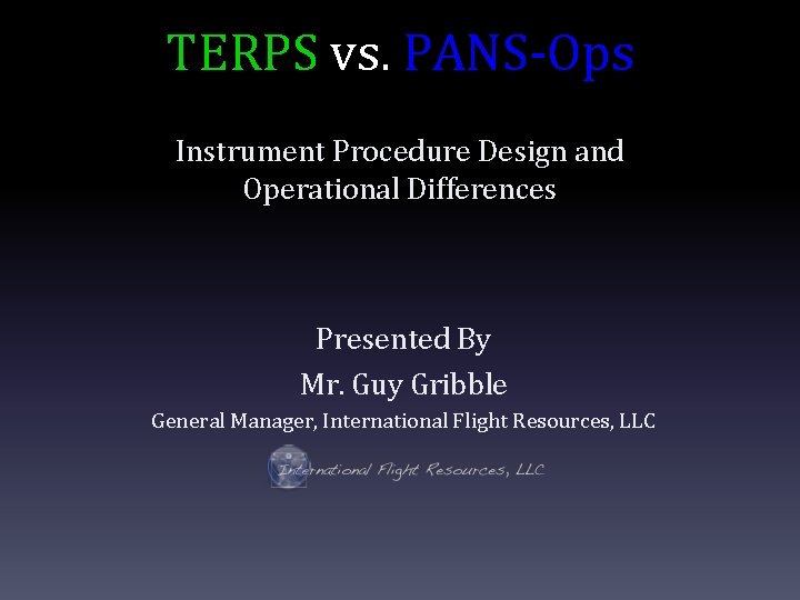 TERPS vs. PANS-Ops Instrument Procedure Design and Operational Differences Presented By Mr. Guy Gribble