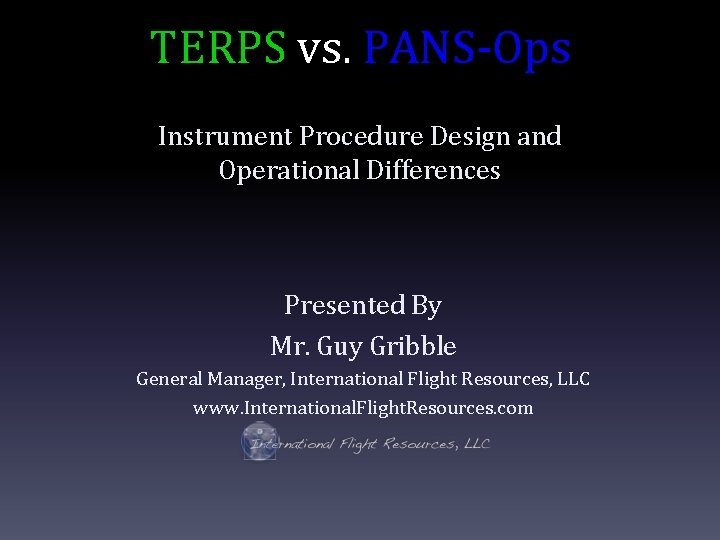 TERPS vs. PANS-Ops Instrument Procedure Design and Operational Differences Presented By Mr. Guy Gribble