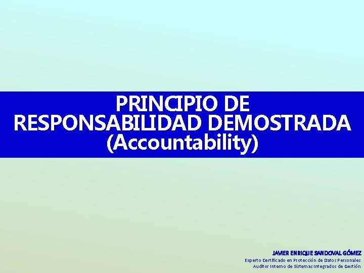 PRINCIPIO DE RESPONSABILIDAD DEMOSTRADA (Accountability) JAVIER ENRIQUE SANDOVAL GÓMEZ Experto Certificado en Protección de PRINCIPIO DE RESPONSABILIDAD DEMOSTRADA (Accountability) JAVIER ENRIQUE SANDOVAL GÓMEZ Experto Certificado en Protección de