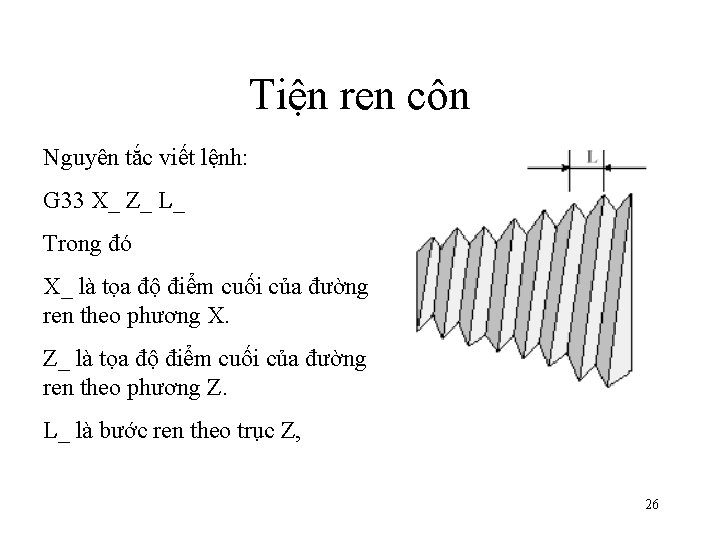Tiện ren côn Nguyên tắc viết lệnh: G 33 X_ Z_ L_ Trong đó Tiện ren côn Nguyên tắc viết lệnh: G 33 X_ Z_ L_ Trong đó