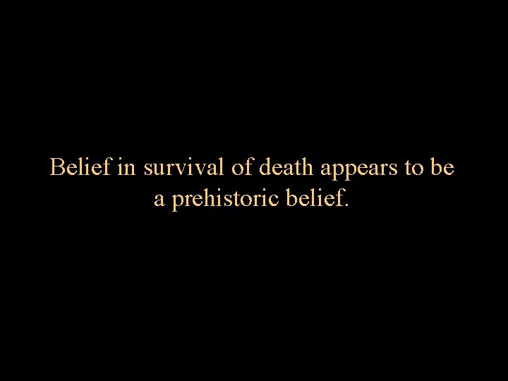 Belief in survival of death appears to be a prehistoric belief. 