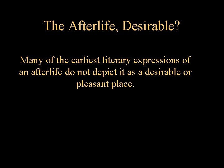 The Afterlife, Desirable? Many of the earliest literary expressions of an afterlife do not