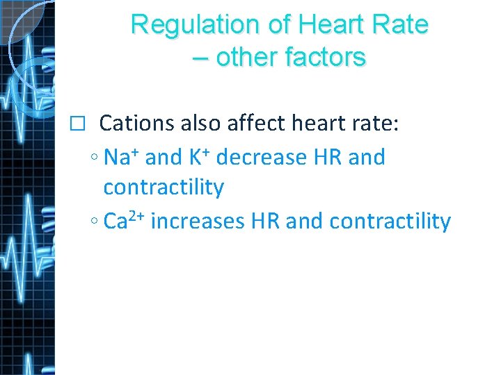 Regulation of Heart Rate – other factors � Cations also affect heart rate: ◦