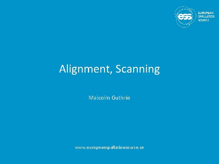 Alignment, Scanning Malcolm Guthrie www. europeanspallationsource. se 