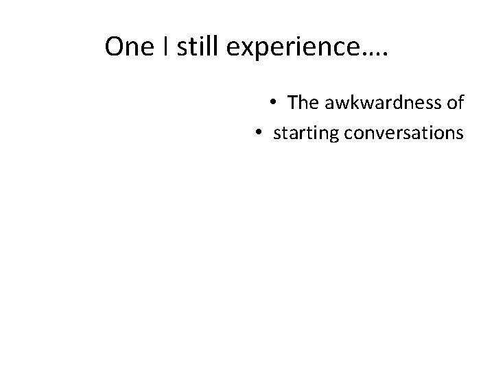 One I still experience…. • The awkwardness of • starting conversations One I still experience…. • The awkwardness of • starting conversations