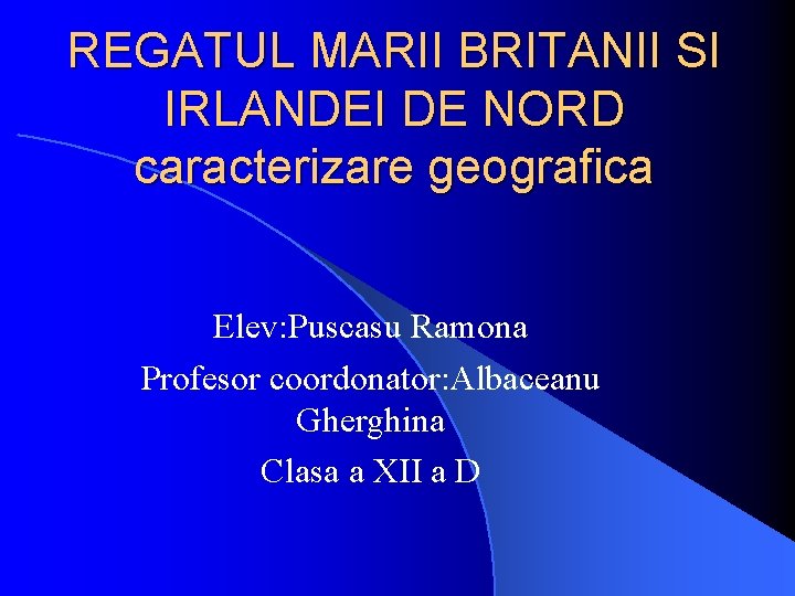 REGATUL MARII BRITANII SI IRLANDEI DE NORD caracterizare geografica Elev: Puscasu Ramona Profesor coordonator: