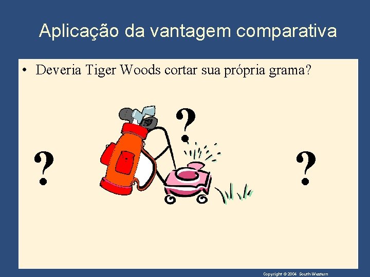 Aplicação da vantagem comparativa • Deveria Tiger Woods cortar sua própria grama? ? Copyright