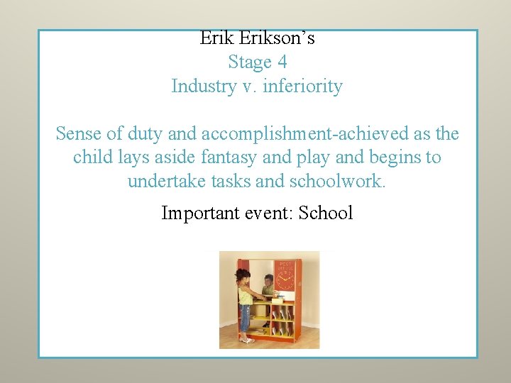 Erikson’s Stage 4 Industry v. inferiority Sense of duty and accomplishment-achieved as the child