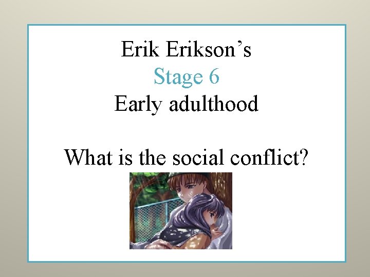 Erikson’s Stage 6 Early adulthood What is the social conflict? 