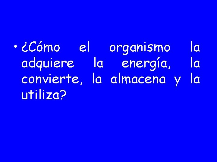  • ¿Cómo el organismo la adquiere la energía, la convierte, la almacena y