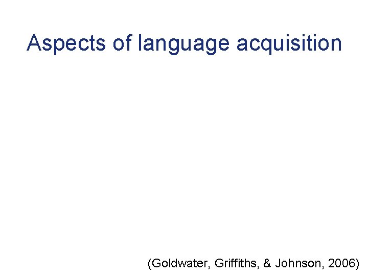 Aspects of language acquisition (Goldwater, Griffiths, & Johnson, 2006) 