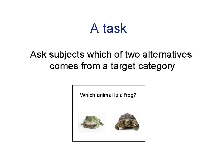 A task Ask subjects which of two alternatives comes from a target category Which