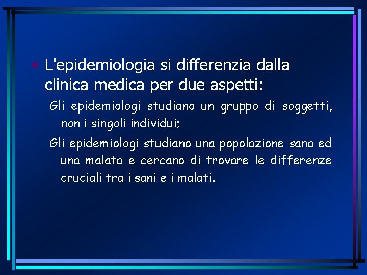  • L'epidemiologia si differenzia dalla clinica medica per due aspetti: Gli epidemiologi studiano