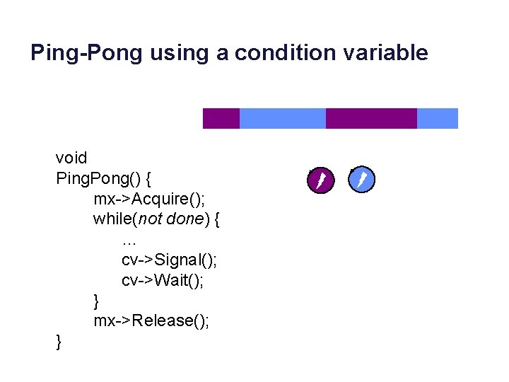 Ping-Pong using a condition variable void Ping. Pong() { mx->Acquire(); while(not done) { …