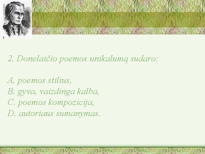 2. Donelaičio poemos unikalumą sudaro: A. poemos stilius, B. gyva, vaizdinga kalba, C. poemos