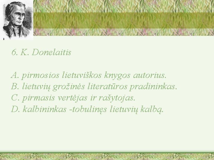 6. K. Donelaitis A. pirmosios lietuviškos knygos autorius. B. lietuvių grožinės literatūros pradininkas. C.