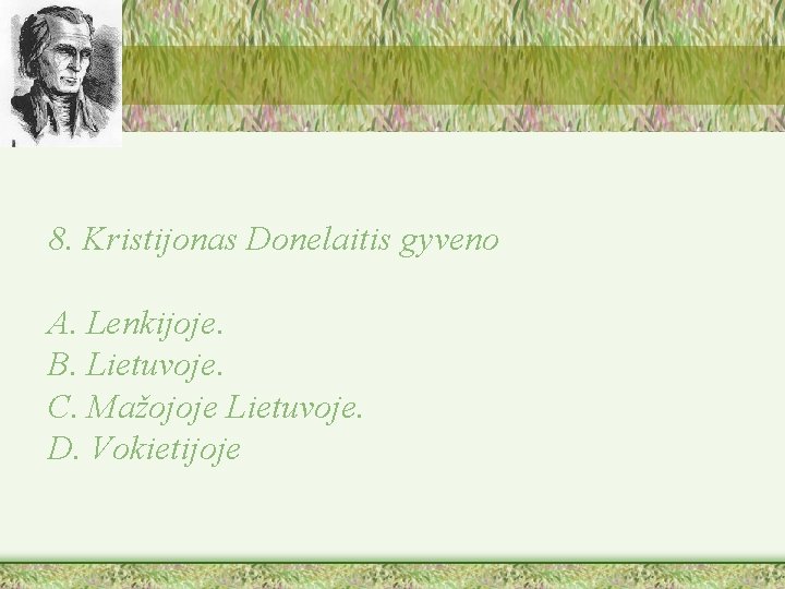 8. Kristijonas Donelaitis gyveno A. Lenkijoje. B. Lietuvoje. C. Mažojoje Lietuvoje. D. Vokietijoje 
