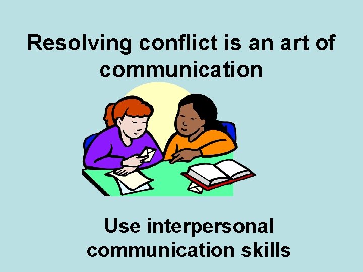 Resolving conflict is an art of communication Use interpersonal communication skills 