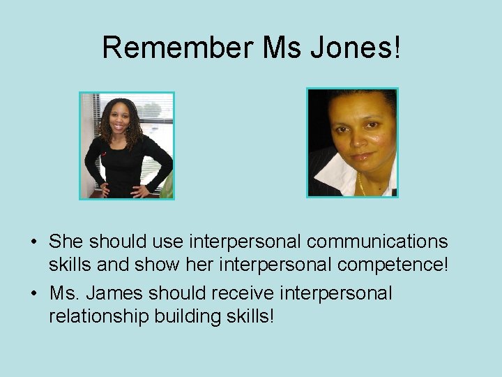 Remember Ms Jones! • She should use interpersonal communications skills and show her interpersonal