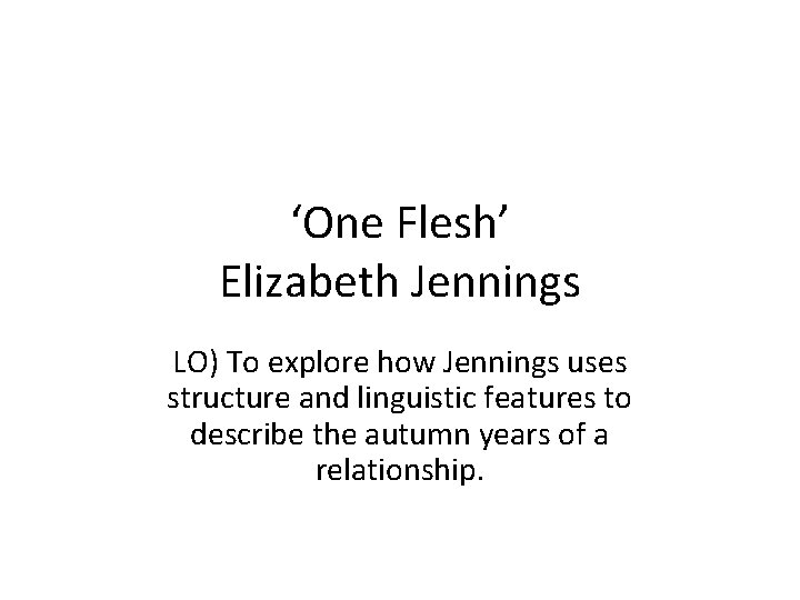‘One Flesh’ Elizabeth Jennings LO) To explore how Jennings uses structure and linguistic features