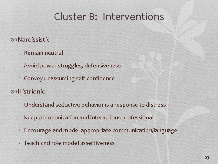 Cluster B: Interventions Narcissistic ◦ Remain neutral ◦ Avoid power struggles, defensiveness ◦ Convey