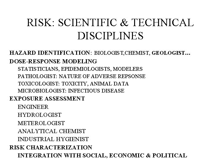 RISK: SCIENTIFIC & TECHNICAL DISCIPLINES HAZARD IDENTIFICATION: BIOLOGIST, CHEMIST, GEOLOGIST… DOSE-RESPONSE MODELING STATISTICIANS, EPIDEMIOLOGISTS, RISK: SCIENTIFIC & TECHNICAL DISCIPLINES HAZARD IDENTIFICATION: BIOLOGIST, CHEMIST, GEOLOGIST… DOSE-RESPONSE MODELING STATISTICIANS, EPIDEMIOLOGISTS,