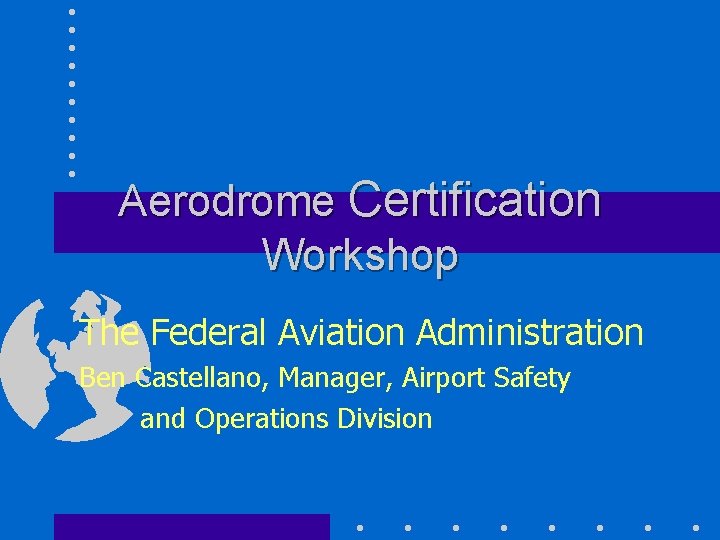 Aerodrome Certification Workshop The Federal Aviation Administration Ben Castellano, Manager, Airport Safety and Operations