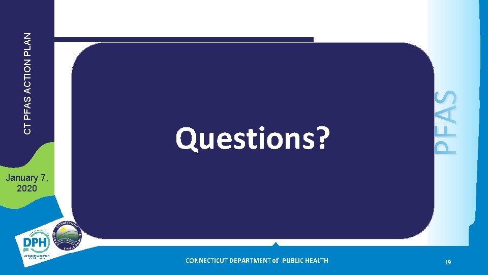 PFAS CT PFAS ACTION PLAN Questions? January 7, 2020 CONNECTICUT DEPARTMENT of PUBLIC HEALTH