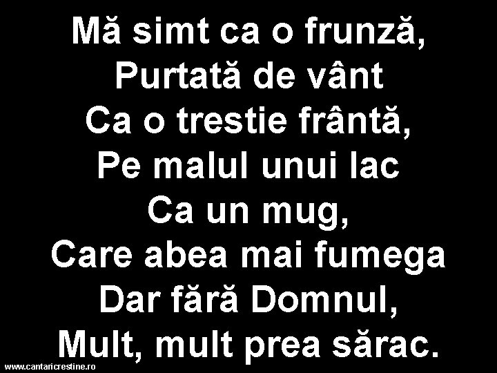 Mă simt ca o frunză, Purtată de vânt Ca o trestie frântă, Pe malul