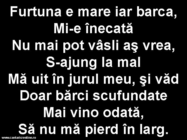 Furtuna e mare iar barca, Mi-e înecată Nu mai pot vâsli aş vrea, S-ajung