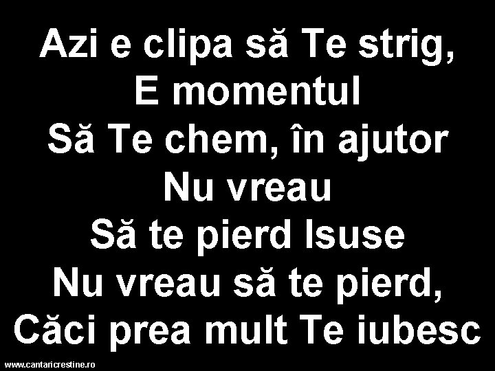 Azi e clipa să Te strig, E momentul Să Te chem, în ajutor Nu