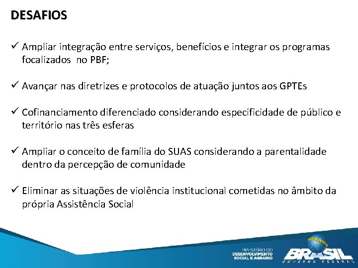 DESAFIOS ü Ampliar integração entre serviços, benefícios e integrar os programas focalizados no PBF; DESAFIOS ü Ampliar integração entre serviços, benefícios e integrar os programas focalizados no PBF;