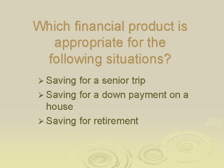 Which financial product is appropriate for the following situations? Ø Saving for a senior