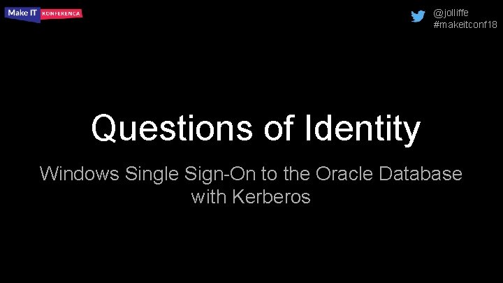 @jolliffe #makeitconf 18 Questions of Identity Windows Single Sign-On to the Oracle Database with