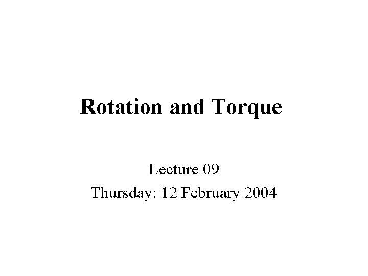 Rotation and Torque Lecture 09 Thursday: 12 February 2004 